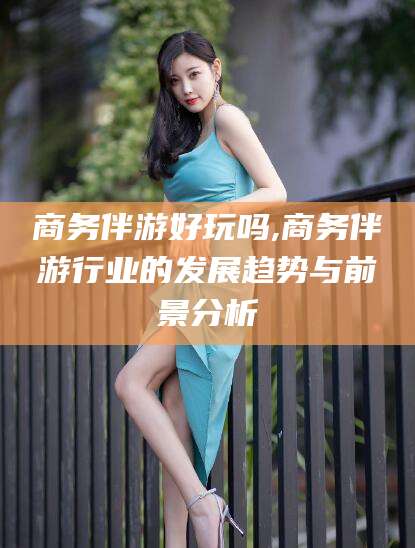 延安商务伴游好玩吗,商务伴游行业的发展趋势与前景分析