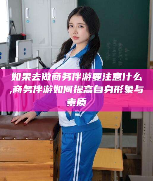 延安如果去做商务伴游要注意什么,商务伴游如何提高自身形象与素质