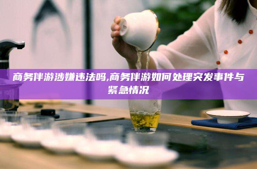 延安商务伴游涉嫌违法吗,商务伴游如何处理突发事件与紧急情况
