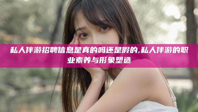 延安私人伴游招聘信息是真的吗还是假的,私人伴游的职业素养与形象塑造