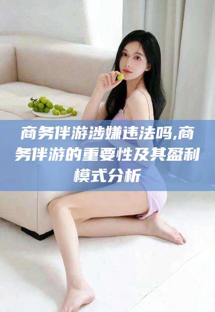 延安商务伴游涉嫌违法吗,商务伴游的重要性及其盈利模式分析