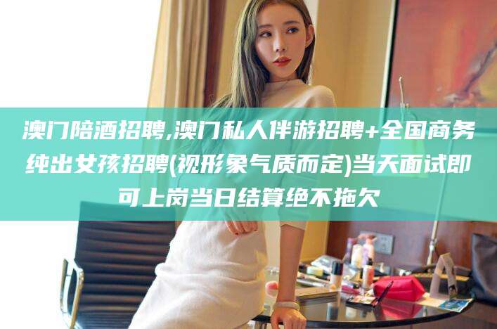 延安澳门陪酒招聘,澳门私人伴游招聘+全国商务纯出女孩招聘(视形象气质而定)当天面试即可上岗当日结算绝不拖欠