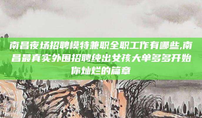 延安南昌夜场招聘模特兼职全职工作有哪些,南昌最真实外围招聘纯出女孩大单多多开始你灿烂的篇章