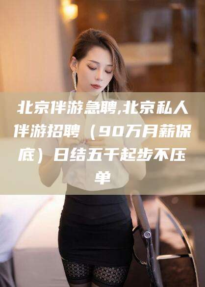延安北京伴游急聘,北京私人伴游招聘（90万月薪保底）日结五千起步不压单