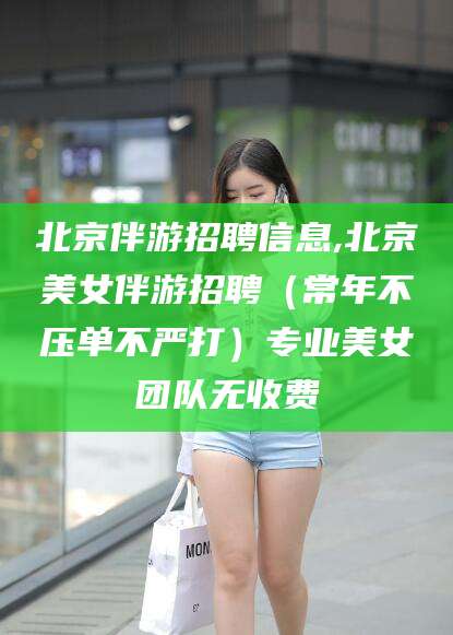 延安北京伴游招聘信息,北京美女伴游招聘（常年不压单不严打）专业美女团队无收费