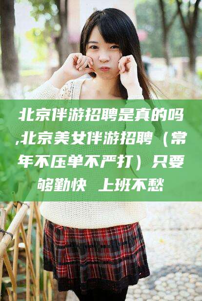 延安北京伴游招聘是真的吗,北京美女伴游招聘（常年不压单不严打）只要够勤快 上班不愁