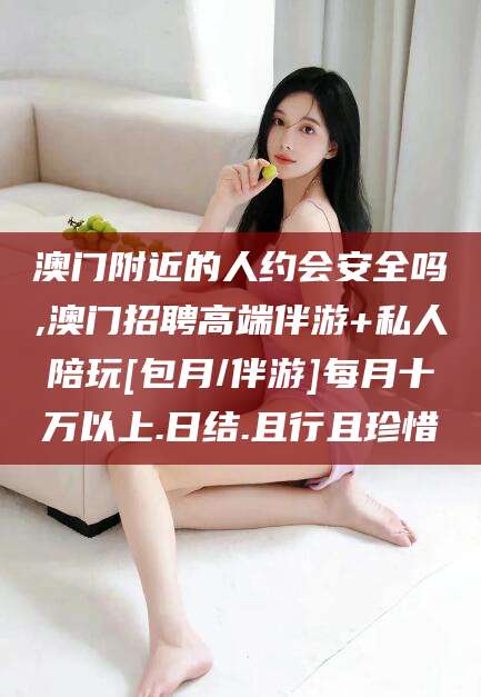 延安澳门附近的人约会安全吗,澳门招聘高端伴游+私人陪玩[包月/伴游]每月十万以上.日结.且行且珍惜