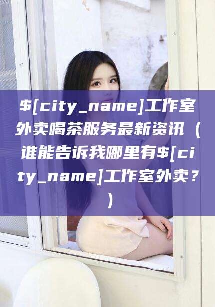 延安工作室外卖喝茶服务最新资讯（谁能告诉我哪里有延安工作室外卖？）