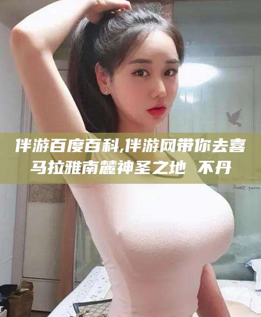 延安伴游百度百科,伴游网带你去喜马拉雅南麓神圣之地 不丹