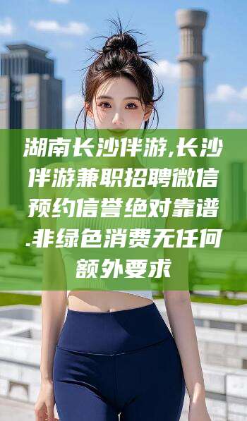 延安湖南长沙伴游,长沙伴游兼职招聘微信预约信誉绝对靠谱.非绿色消费无任何额外要求