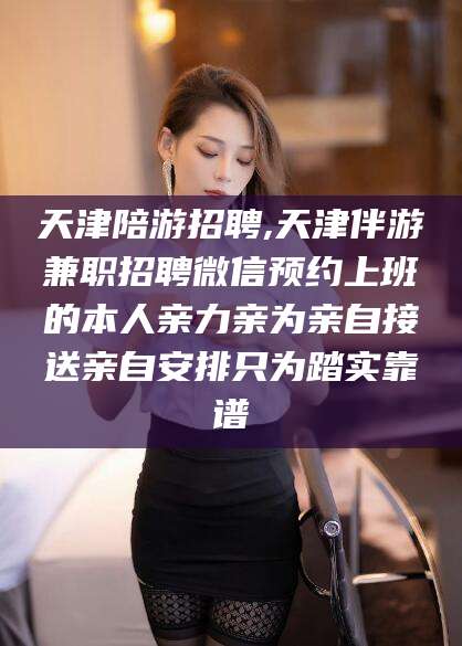 延安天津陪游招聘,天津伴游兼职招聘微信预约上班的本人亲力亲为亲自接送亲自安排只为踏实靠谱