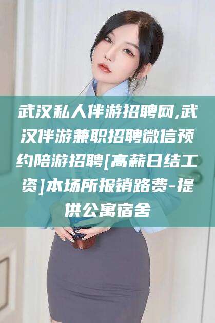 延安武汉私人伴游招聘网,武汉伴游兼职招聘微信预约陪游招聘[高薪日结工资]本场所报销路费-提供公寓宿舍