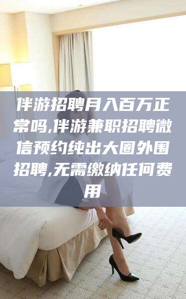 延安伴游招聘月入百万正常吗,伴游兼职招聘微信预约纯出大圈外围招聘,无需缴纳任何费用
