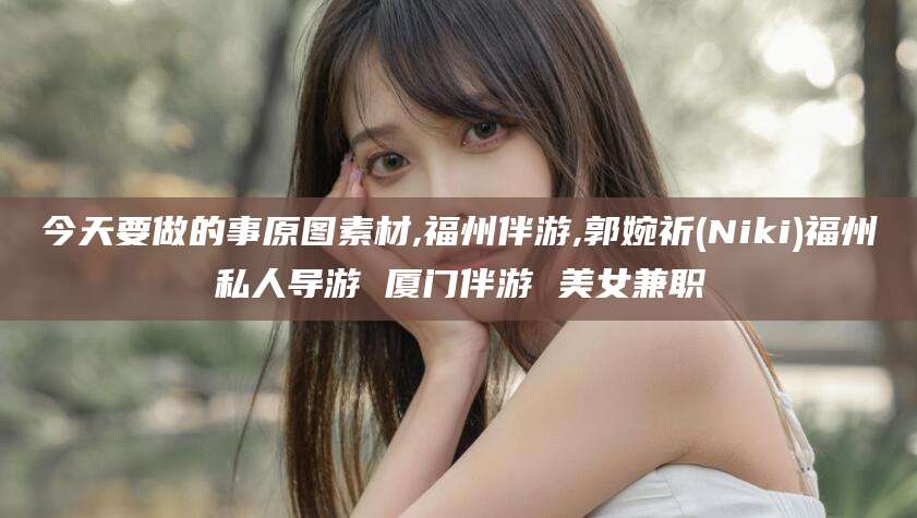 延安今天要做的事原图素材,福州伴游,郭婉祈(Niki)福州私人导游 厦门伴游 美女兼职