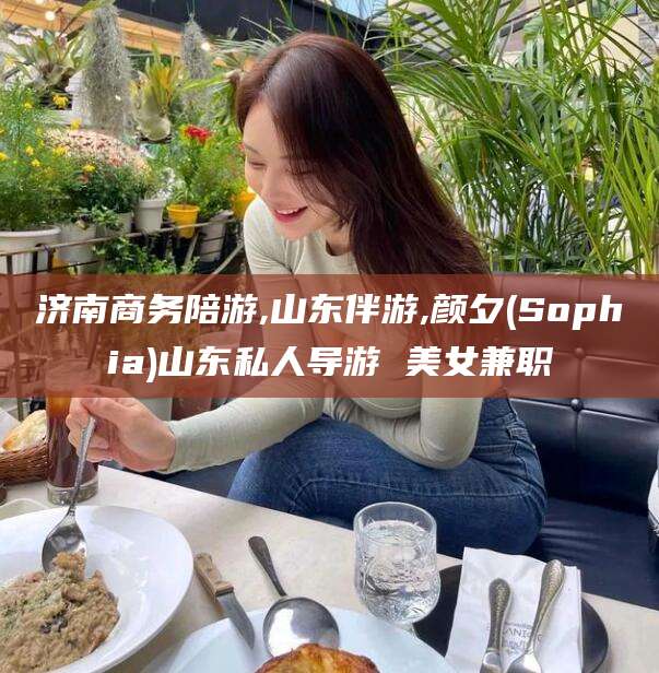 延安济南商务陪游,山东伴游,颜夕(Sophia)山东私人导游 美女兼职