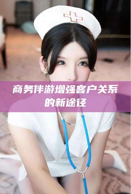 延安商务伴游增强客户关系的新途径