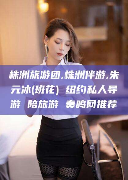 延安株洲旅游团,株洲伴游,朱元冰(班花) 纽约私人导游 陪旅游 奏鸣网推荐