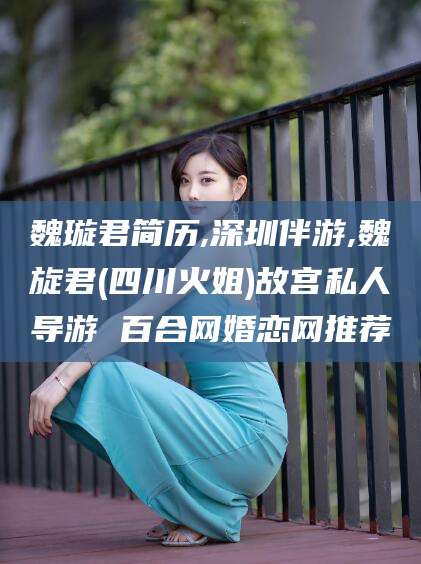 延安魏璇君简历,深圳伴游,魏旋君(四川火姐)故宫私人导游 百合网婚恋网推荐