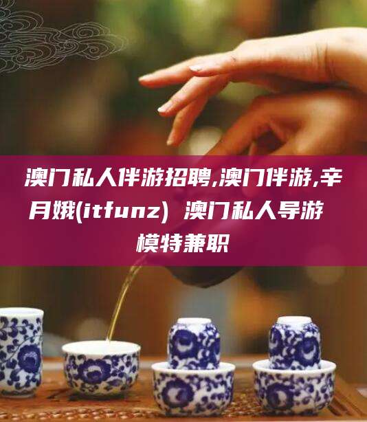 延安澳门私人伴游招聘,澳门伴游,辛月娥(itfunz) 澳门私人导游 模特兼职