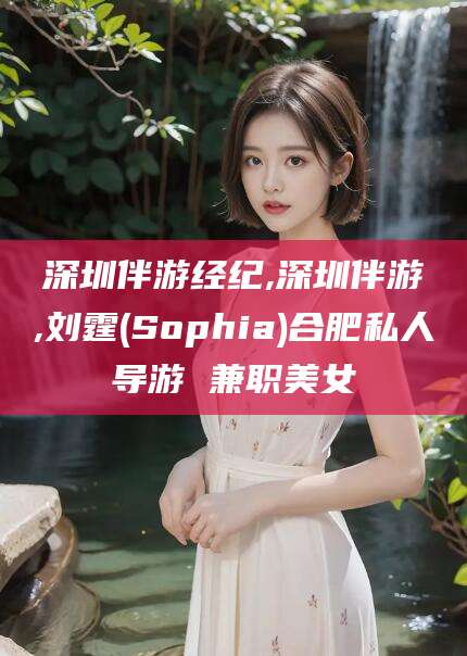 延安深圳伴游经纪,深圳伴游,刘霆(Sophia)合肥私人导游 兼职美女