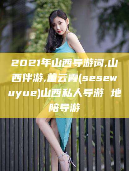 延安2021年山西导游词,山西伴游,董云霞(sesewuyue)山西私人导游 地陪导游