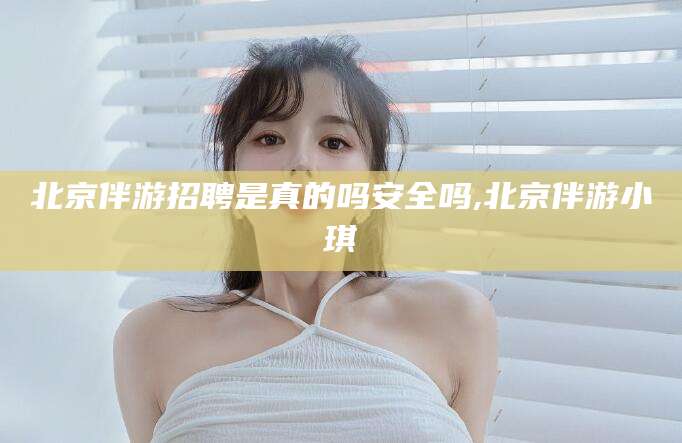 延安北京伴游招聘是真的吗安全吗,北京伴游小琪