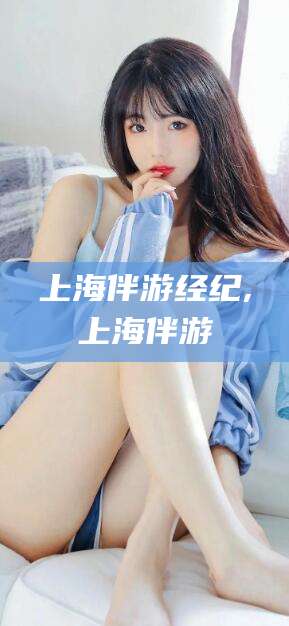 延安上海伴游经纪,上海伴游