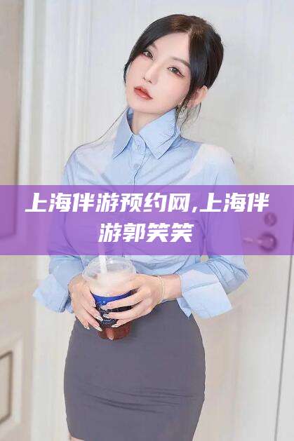 延安上海伴游预约网,上海伴游郭笑笑
