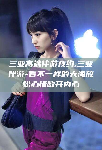 延安三亚高端伴游预约,三亚伴游-看不一样的大海放松心情敞开内心