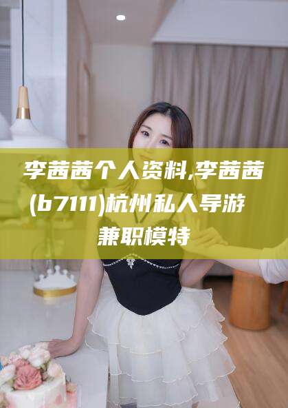 延安李茜茜个人资料,李茜茜(b7111)杭州私人导游 兼职模特
