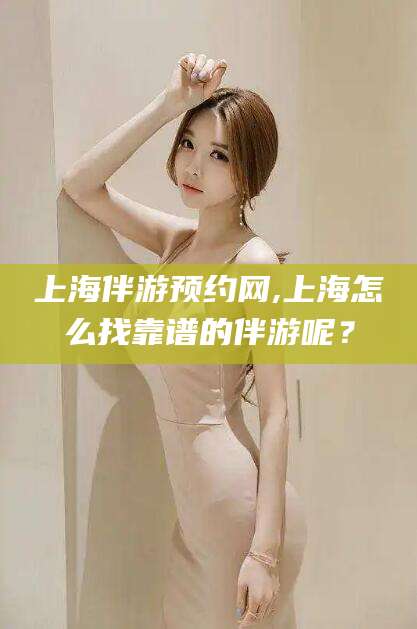 延安上海伴游预约网,上海怎么找靠谱的伴游呢？