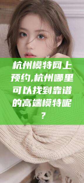 延安杭州模特网上预约,杭州哪里可以找到靠谱的高端模特呢？