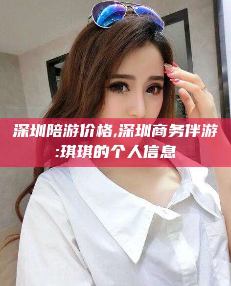 延安深圳陪游价格,深圳商务伴游:琪琪的个人信息
