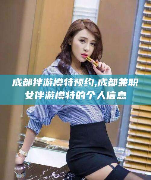 延安成都拌游模特预约,成都兼职女伴游模特的个人信息