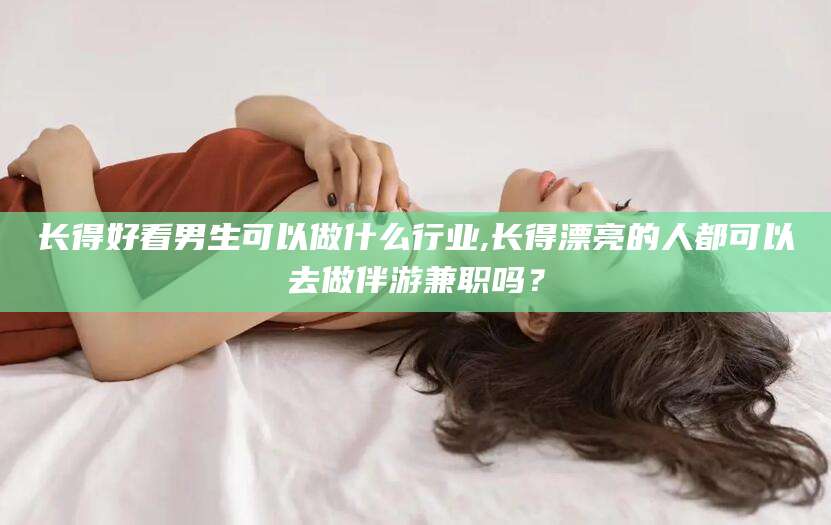 延安长得好看男生可以做什么行业,长得漂亮的人都可以去做伴游兼职吗？