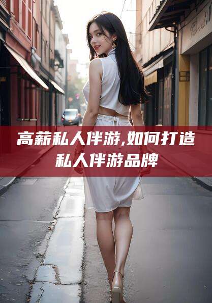 延安高薪私人伴游,如何打造私人伴游品牌