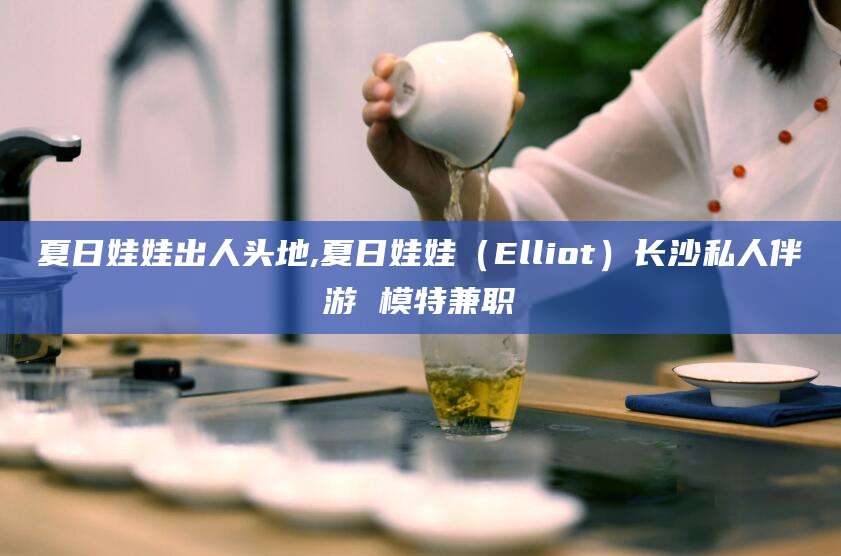 延安夏日娃娃出人头地,夏日娃娃（Elliot）长沙私人伴游 模特兼职