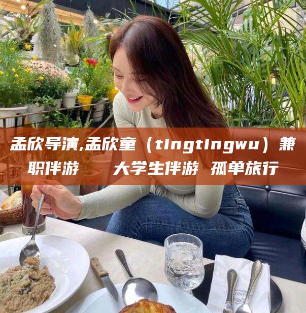 延安孟欣导演,孟欣童（tingtingwu）兼职伴游   大学生伴游 孤单旅行