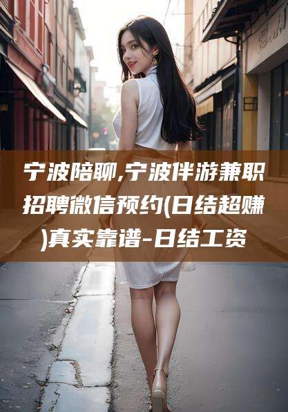 延安宁波陪聊,宁波伴游兼职招聘微信预约(日结超赚)真实靠谱-日结工资