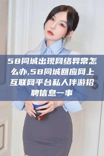 延安58同城出现网络异常怎么办,58同城回应网上互联网平台私人伴游招聘信息一事