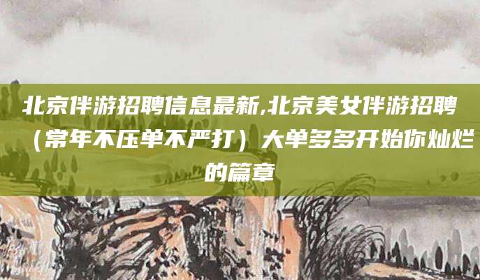 延安北京伴游招聘信息最新,北京美女伴游招聘（常年不压单不严打）大单多多开始你灿烂的篇章