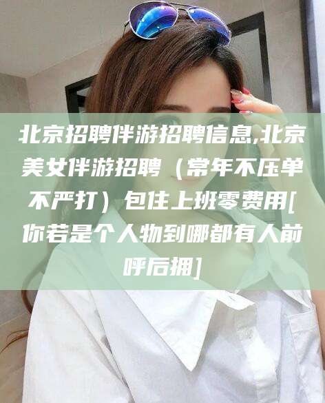 延安北京招聘伴游招聘信息,北京美女伴游招聘（常年不压单不严打）包住上班零费用[你若是个人物到哪都有人前呼后拥]