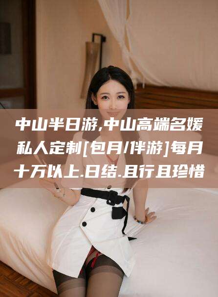 延安中山半日游,中山高端名媛私人定制[包月/伴游]每月十万以上.日结.且行且珍惜