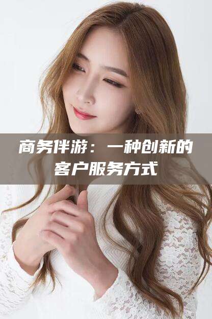 延安商务伴游：一种创新的客户服务方式