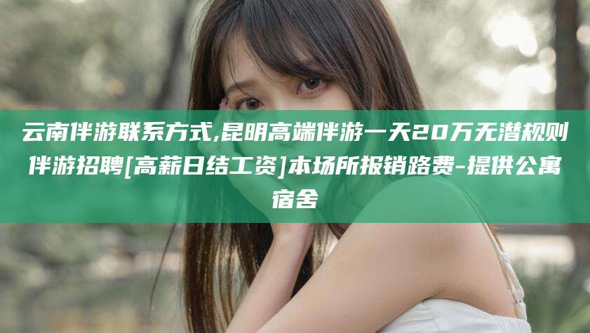 延安云南伴游联系方式,昆明高端伴游一天20万无潜规则伴游招聘[高薪日结工资]本场所报销路费-提供公寓宿舍