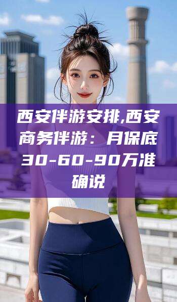 延安西安伴游安排,西安商务伴游：月保底30-60-90万准确说