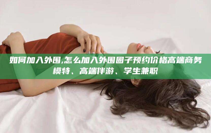 延安如何加入外围,怎么加入外围圈子预约价格高端商务模特、高端伴游、学生兼职