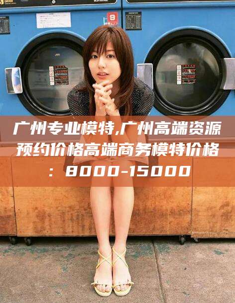 延安广州专业模特,广州高端资源预约价格高端商务模特价格：8000-15000
