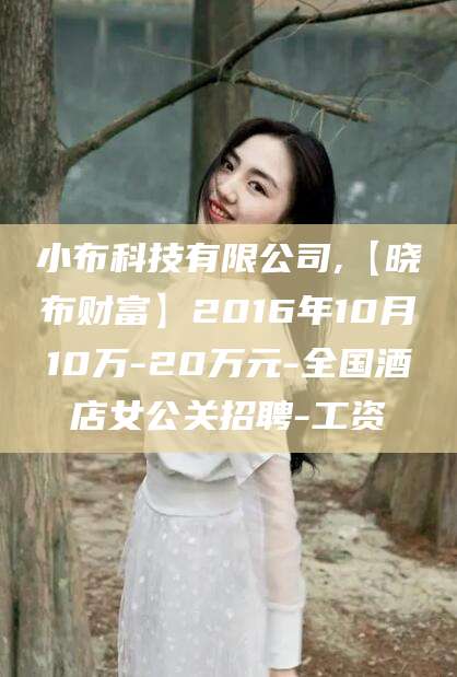 延安小布科技有限公司,【晓布财富】2016年10月10万-20万元-全国酒店女公关招聘-工资