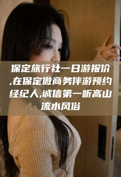 延安保定旅行社一日游报价,在保定做商务伴游预约经纪人,诚信第一听高山流水风俗